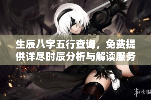 生辰八字五行查询，免费提供详尽时辰分析与解读服务
