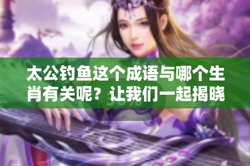 太公钓鱼这个成语与哪个生肖有关呢？让我们一起揭晓答案吧。