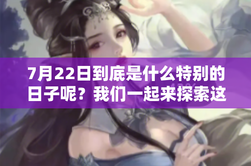 7月22日到底是什么特别的日子呢？我们一起来探索这个日期的意义。