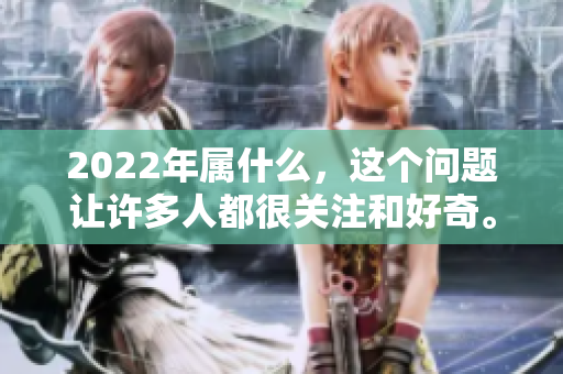 2022年属什么，这个问题让许多人都很关注和好奇。