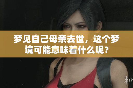 梦见自己母亲去世，这个梦境可能意味着什么呢？