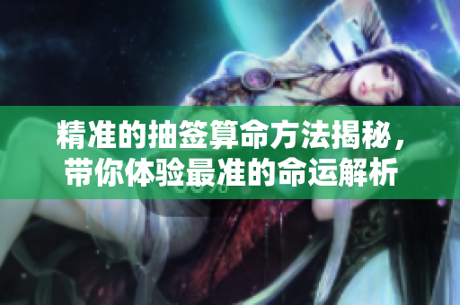 精准的抽签算命方法揭秘，带你体验最准的命运解析