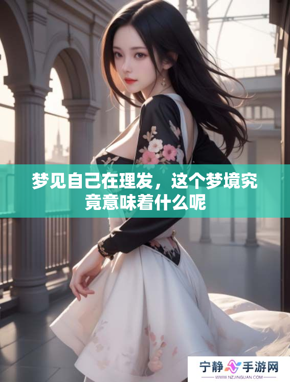梦见自己在理发，这个梦境究竟意味着什么呢