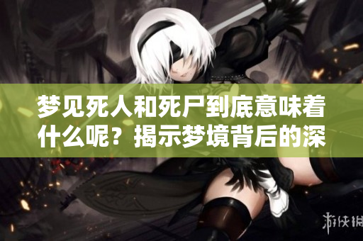 梦见死人和死尸到底意味着什么呢？揭示梦境背后的深层含义。