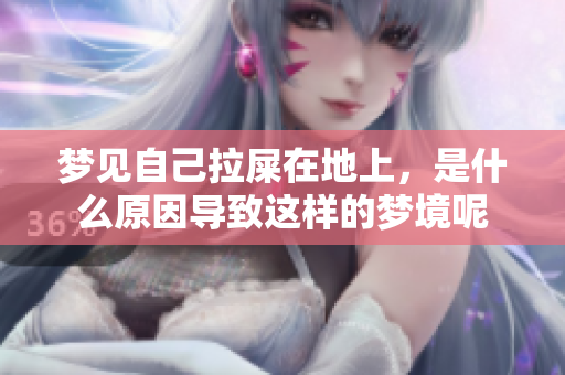 梦见自己拉屎在地上，是什么原因导致这样的梦境呢