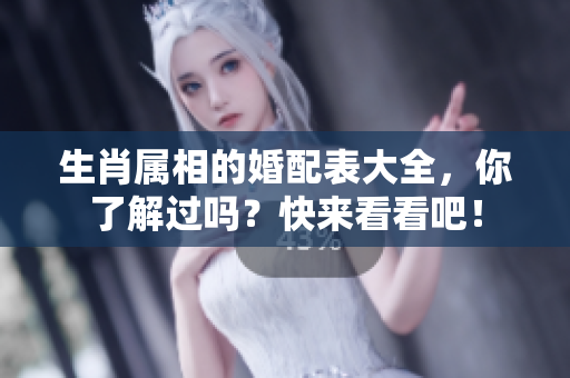 生肖属相的婚配表大全，你了解过吗？快来看看吧！