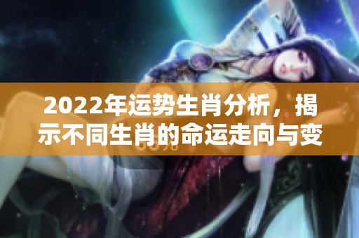2022年运势生肖分析，揭示不同生肖的命运走向与变化