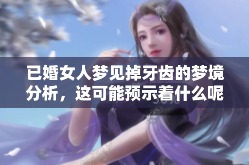已婚女人梦见掉牙齿的梦境分析，这可能预示着什么呢