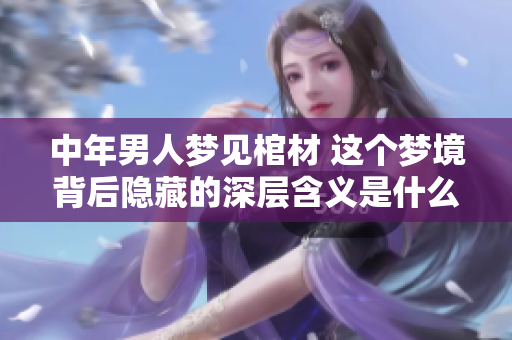 中年男人梦见棺材 这个梦境背后隐藏的深层含义是什么