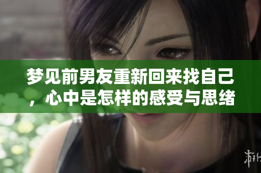 梦见前男友重新回来找自己，心中是怎样的感受与思绪呢