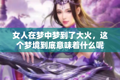 女人在梦中梦到了大火，这个梦境到底意味着什么呢