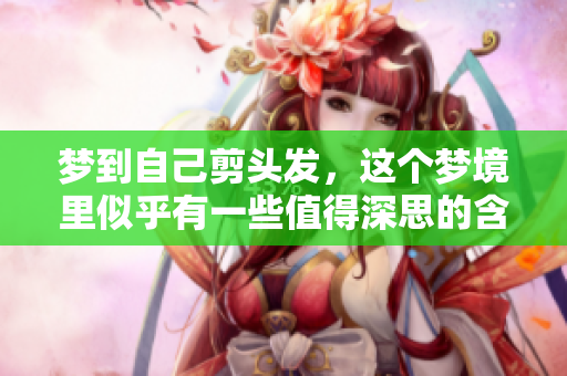 梦到自己剪头发，这个梦境里似乎有一些值得深思的含义