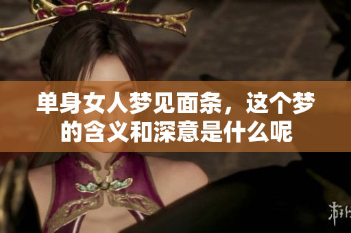 单身女人梦见面条，这个梦的含义和深意是什么呢