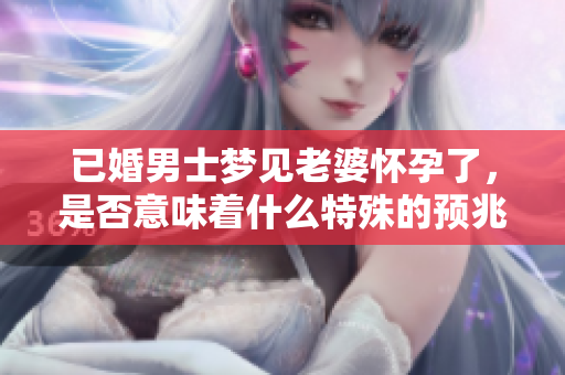 已婚男士梦见老婆怀孕了，是否意味着什么特殊的预兆呢