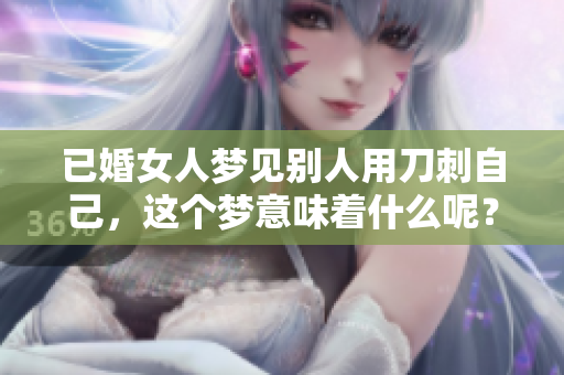 已婚女人梦见别人用刀刺自己，这个梦意味着什么呢？