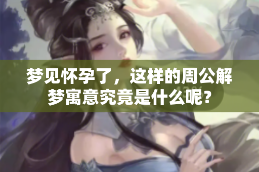 梦见怀孕了，这样的周公解梦寓意究竟是什么呢？
