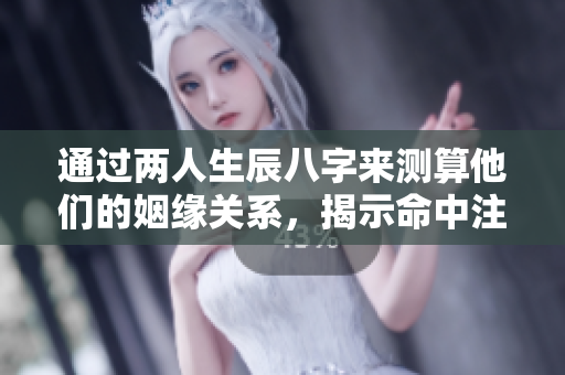 通过两人生辰八字来测算他们的姻缘关系，揭示命中注定的爱情之路