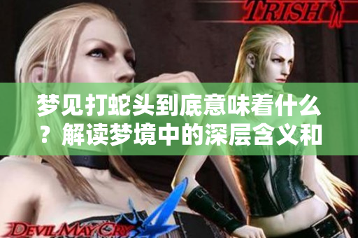 梦见打蛇头到底意味着什么？解读梦境中的深层含义和象征。