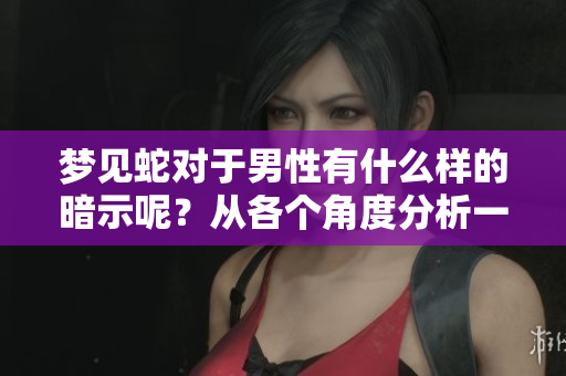 梦见蛇对于男性有什么样的暗示呢？从各个角度分析一下吧！