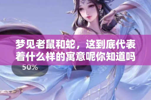 梦见老鼠和蛇，这到底代表着什么样的寓意呢你知道吗