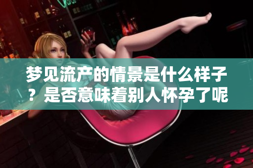 梦见流产的情景是什么样子？是否意味着别人怀孕了呢？