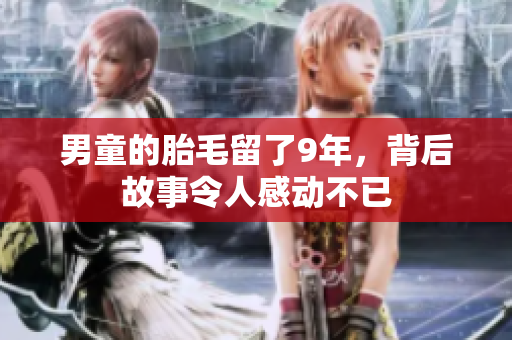 男童的胎毛留了9年，背后故事令人感动不已
