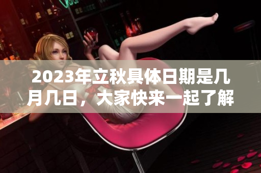 2023年立秋具体日期是几月几日，大家快来一起了解吧