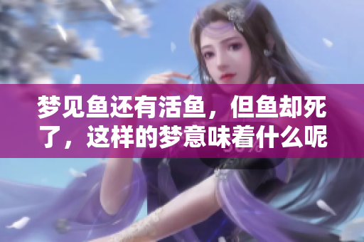 梦见鱼还有活鱼，但鱼却死了，这样的梦意味着什么呢