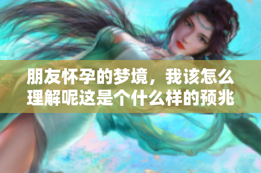 朋友怀孕的梦境，我该怎么理解呢这是个什么样的预兆