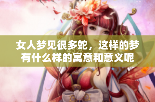 女人梦见很多蛇，这样的梦有什么样的寓意和意义呢