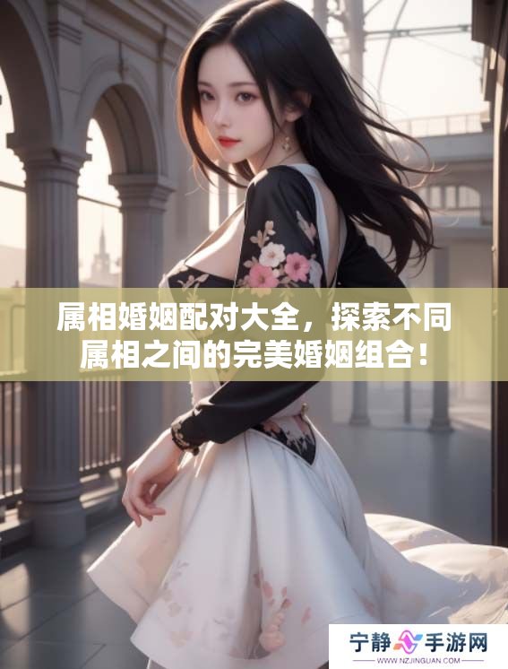 属相婚姻配对大全，探索不同属相之间的完美婚姻组合！
