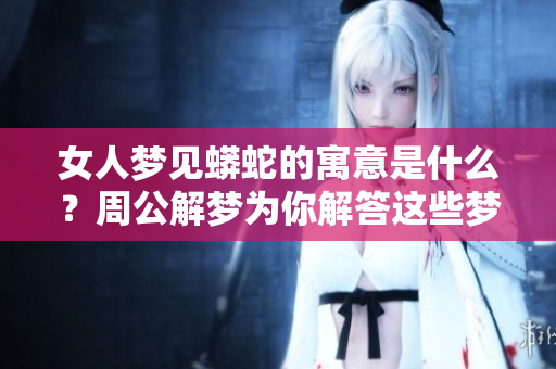 女人梦见蟒蛇的寓意是什么？周公解梦为你解答这些梦境的奥秘。