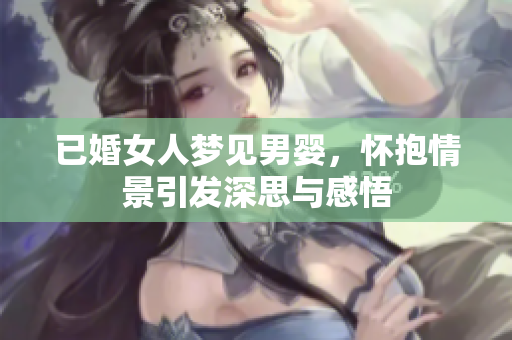已婚女人梦见男婴，怀抱情景引发深思与感悟