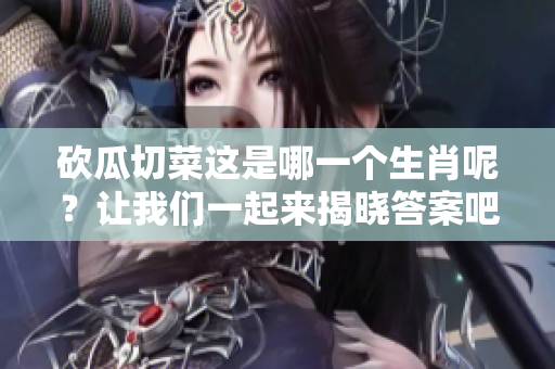 砍瓜切菜这是哪一个生肖呢？让我们一起来揭晓答案吧！