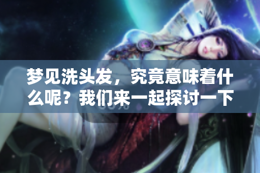 梦见洗头发，究竟意味着什么呢？我们来一起探讨一下这个问题。