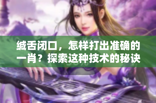缄舌闭口，怎样打出准确的**？探索这种技术的秘诀与方法吧！