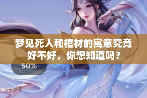 梦见死人和棺材的寓意究竟好不好，你想知道吗？