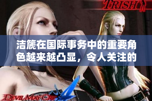 洁篪在国际事务中的重要角色越来越凸显，令人关注的动态引发热议
