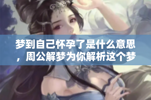 梦到自己怀孕了是什么意思，周公解梦为你解析这个梦境的内涵