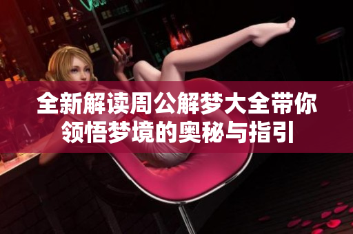 全新解读周公解梦大全带你领悟梦境的奥秘与指引