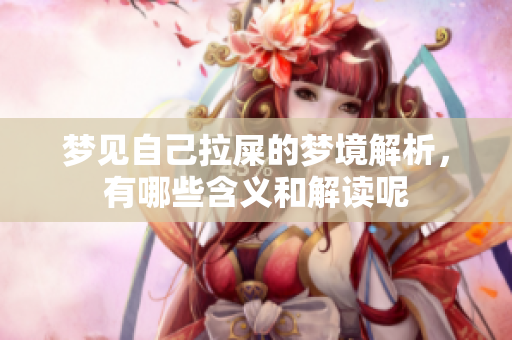 梦见自己拉屎的梦境解析，有哪些含义和解读呢