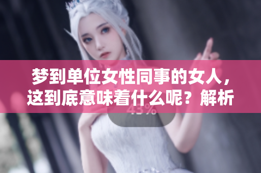 梦到单位女性同事的女人，这到底意味着什么呢？解析这梦境背后的深意。