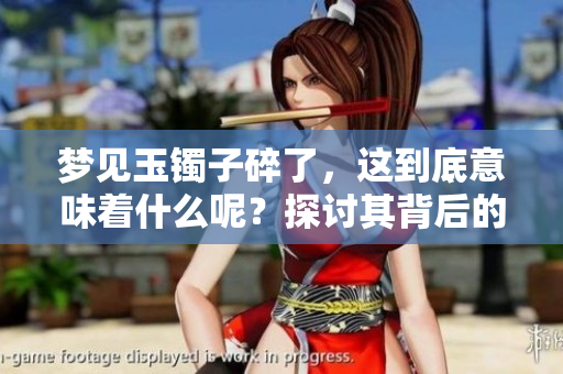 梦见玉镯子碎了，这到底意味着什么呢？探讨其背后的征兆与含义