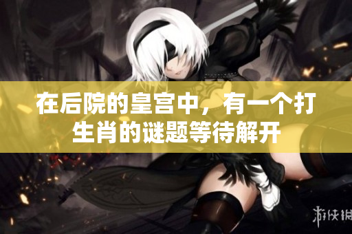 在后院的皇宫中，有一个打生肖的谜题等待解开