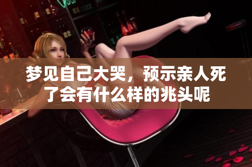 梦见自己大哭，预示亲人死了会有什么样的兆头呢