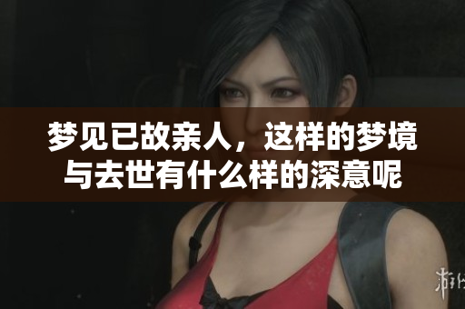 梦见已故亲人，这样的梦境与去世有什么样的深意呢