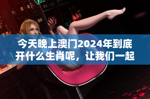 今天晚上**2024年到底开什么生肖呢，让我们一起来揭晓答案吧！