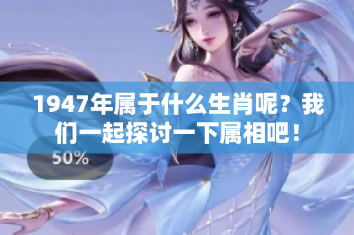 1947年属于什么生肖呢？我们一起探讨一下属相吧！