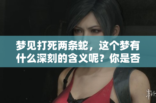 梦见打死两条蛇，这个梦有什么深刻的含义呢？你是否了解呢？