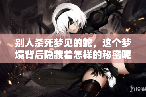 别人杀死梦见的蛇，这个梦境背后隐藏着怎样的秘密呢